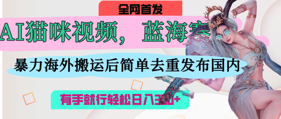 AI猫咪视频蓝海赛道,操作简单,直接海外搬运,简单去重,操作简单,有手就行日入500+-码豆资源站