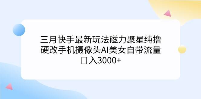 三月快手最新玩法磁力聚星纯撸，硬改手机摄像头AI美女自带流量日入3000+…-码豆资源站