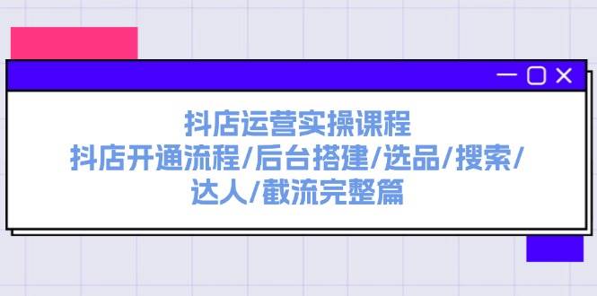 抖店运营实操课程：抖店开通流程/后台搭建/选品/搜索/达人/截流完整篇-码豆资源站