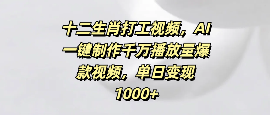 十二生肖打工视频，AI一键制作千万播放量爆款视频，单日变现1000+-码豆资源站
