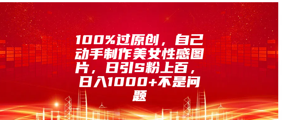 100%过原创,自己动手制作美女性感图片,日引S粉上百,日入1000+不是问题-码豆资源站