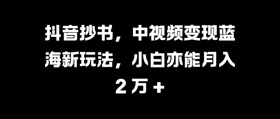 抖音抄书,中视频变现蓝海新玩法,小白亦能月入 2 万 +-码豆资源站