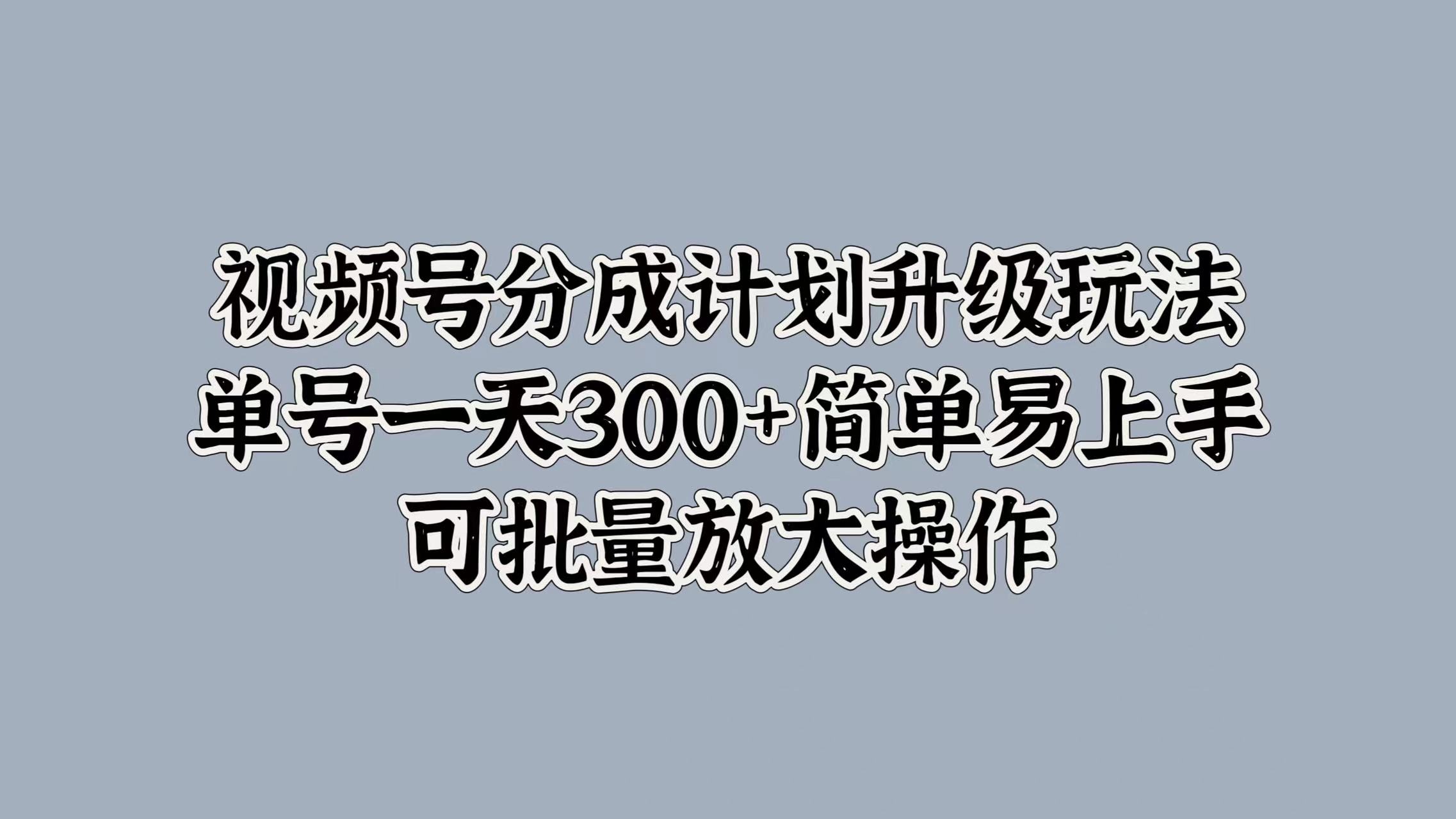 视频号分成计划升级玩法，单号一天300+简单易上手，可批量放大操作-码豆资源站