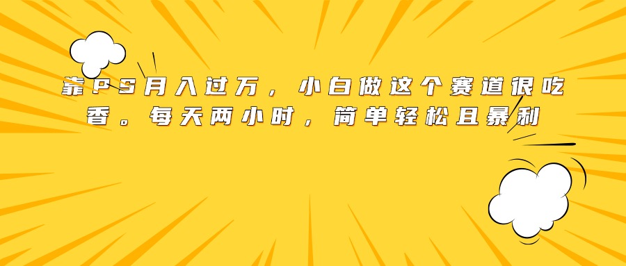靠PS月入过万，小白做这个赛道很吃香。每天两小时，简单轻松且暴利-码豆资源站