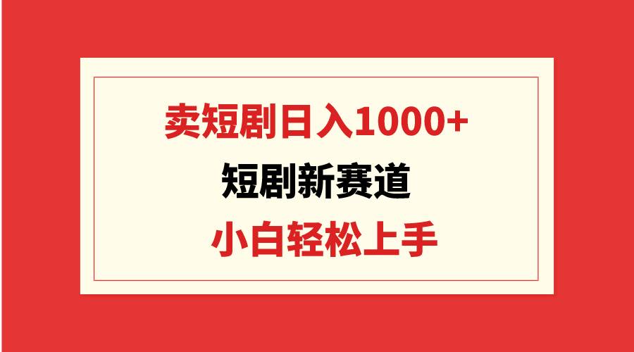短剧新赛道：卖短剧日入1000+，小白轻松上手，可批量-码豆资源站