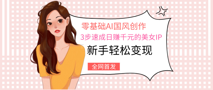 零基础AI国风创作：3步速成日赚千元的美女IP，新手轻松变现-码豆资源站