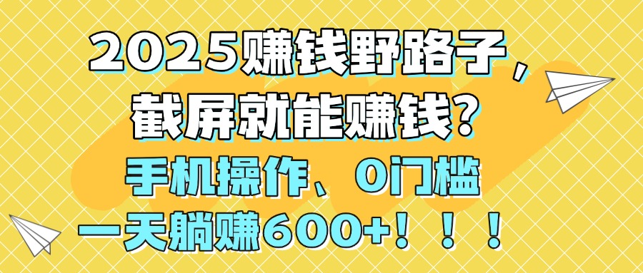 2025赚钱野路子，截屏就能赚钱？手机操作0门槛，一天躺赚600+！！！-码豆资源站