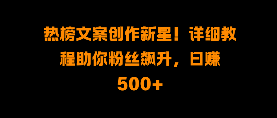 热榜文案创作新星!详细教程助你粉丝飙升,日赚500+-码豆资源站