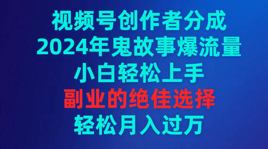 视频号创作者分成，2024年鬼故事爆流量，小白轻松上手，副业的绝佳选择…-码豆资源站