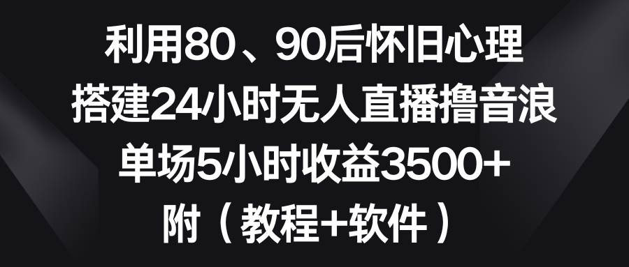 利用80、90后怀旧心理，搭建24小时无人直播撸音浪，单场5小时收益3500+…-码豆资源站