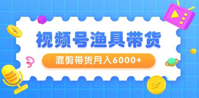 视频号渔具带货，混剪带货月入6000+，起号剪辑选品带货-码豆资源站