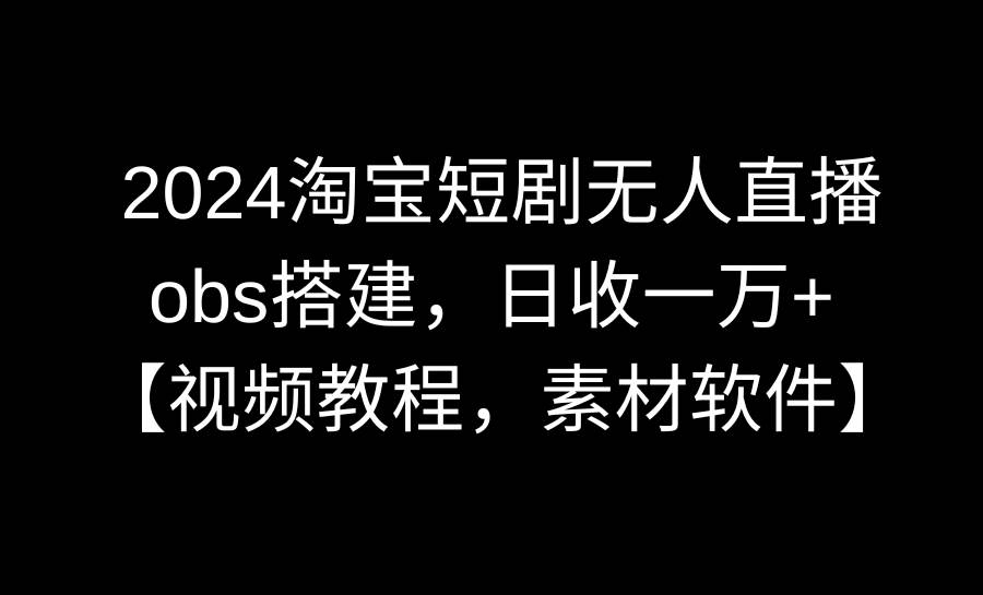 2024淘宝短剧无人直播3.0，obs搭建，日收一万+，【视频教程，附素材软件】-码豆资源站