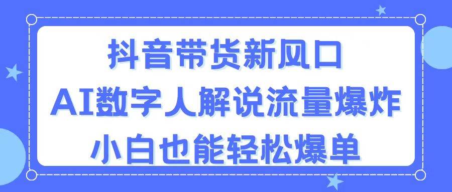 抖音带货新风口,AI数字人解说,流量爆炸,小白也能轻松爆单-码豆资源站