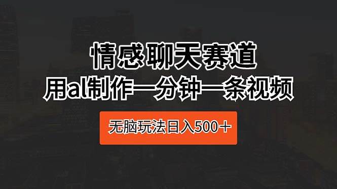 情感聊天赛道 用al制作一分钟一条视频 无脑玩法日入500＋-码豆资源站