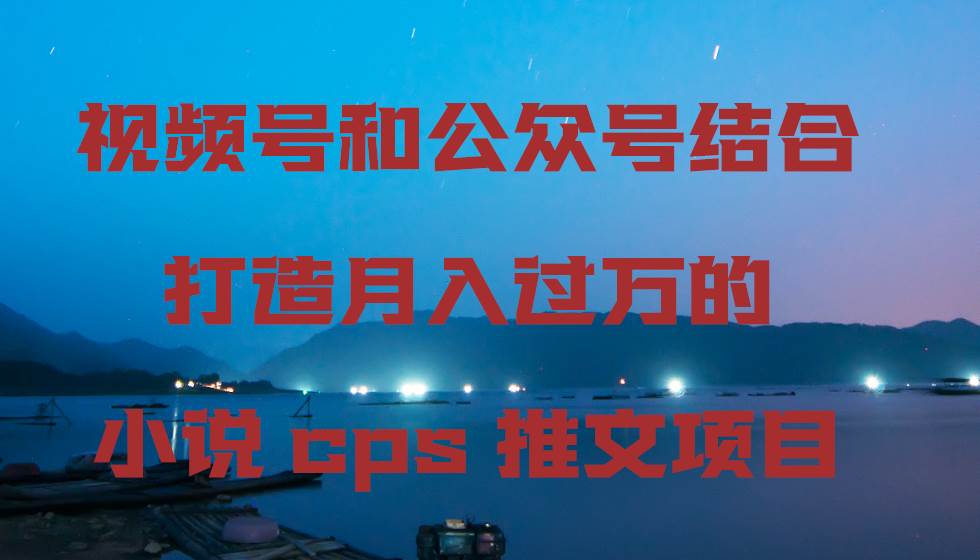 视频号和公众号结合打造月入过万的小说cps推文项目-码豆资源站