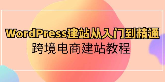 WordPress建站从入门到精通,跨境电商建站教程-码豆资源站