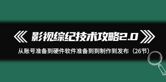 影视 综纪技术攻略2.0：从账号准备到硬件软件准备到到制作到发布（26节）-码豆资源站