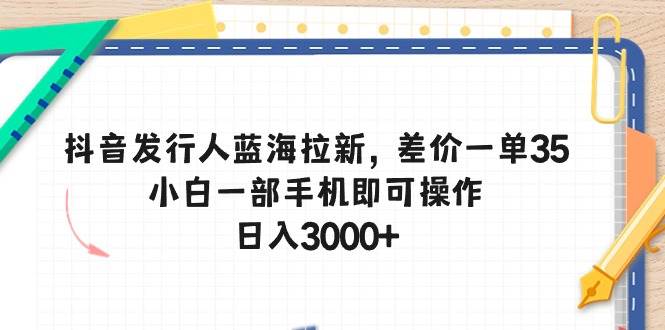 抖音发行人蓝海拉新，差价一单35，小白一部手机即可操作，日入3000+-码豆资源站