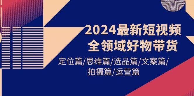 2024最新短视频全领域好物带货 定位篇/思维篇/选品篇/文案篇/拍摄篇/运营篇-码豆资源站