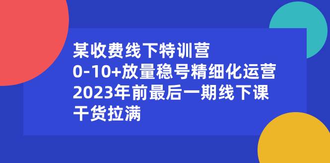 某收费线下特训营：0-10+放量稳号精细化运营，2023年前最后一期线下课，干货拉满-码豆资源站