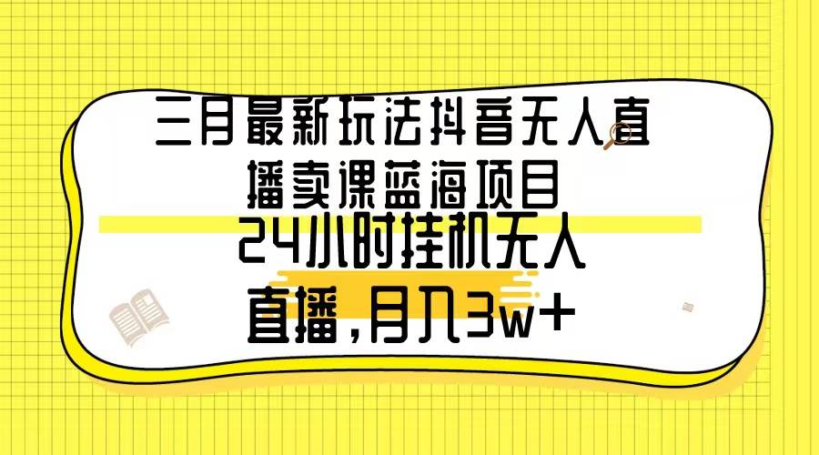 三月最新玩法抖音无人直播卖课蓝海项目，24小时无人直播，月入3w+-码豆资源站