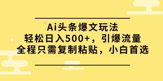 Ai头条爆文玩法，轻松日入500+，引爆流量全程只需复制粘贴，小白首选-码豆资源站