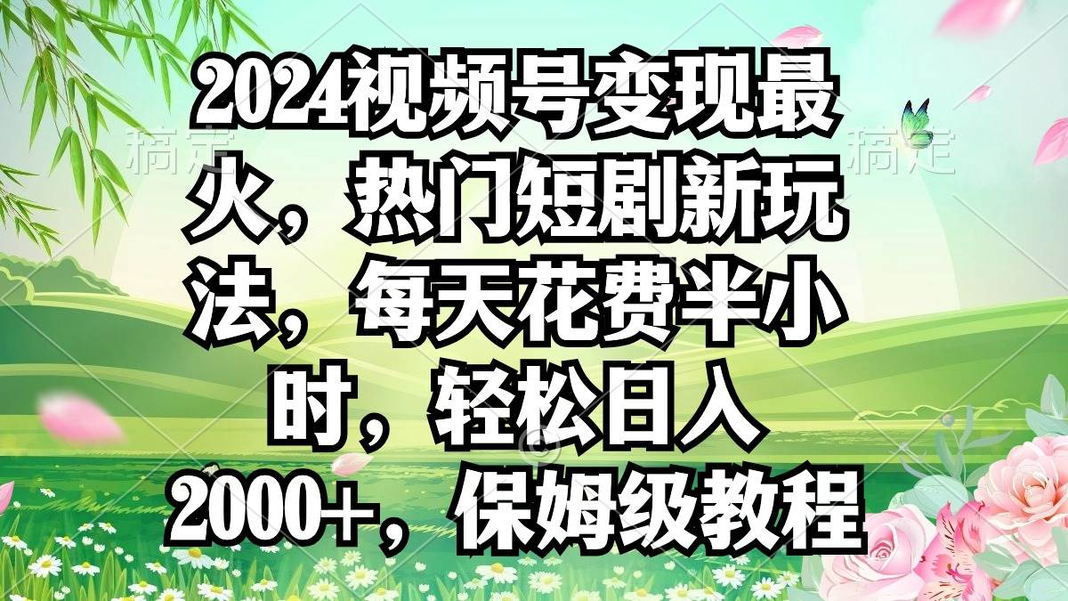 2024视频号变现最火，热门短剧新玩法，每天花费半小时，轻松日入2000+，…-码豆资源站