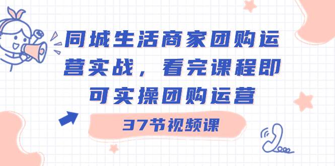 同城生活商家团购运营实战，看完课程即可实操团购运营（37节课）-码豆资源站