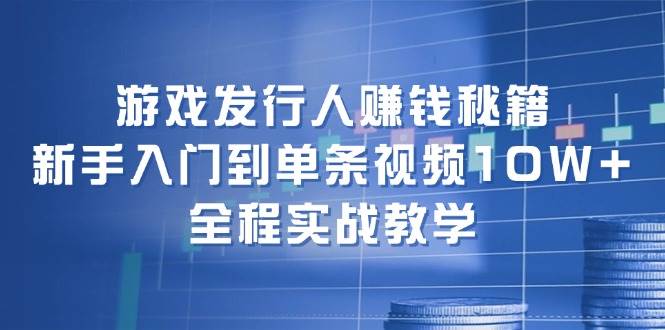 游戏发行人赚钱秘籍：新手入门到单条视频10W+，全程实战教学-码豆资源站