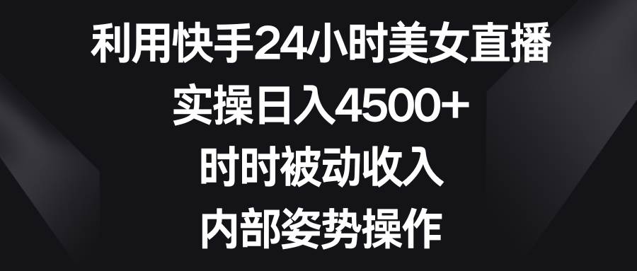 利用快手24小时美女直播，实操日入4500+，时时被动收入，内部姿势操作-码豆资源站
