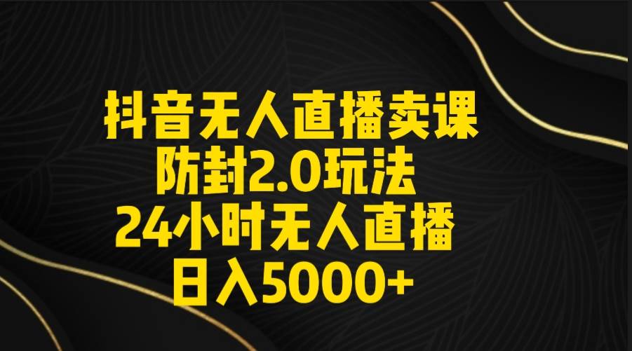 抖音无人直播卖课防封2.0玩法 打造日不落直播间 日入5000+附直播素材+音频-码豆资源站