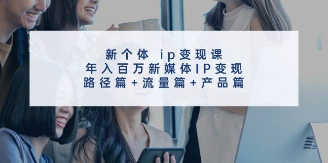 新个体 ip变现课，年入百万新媒体IP变现，路径篇+流量篇+产品篇-码豆资源站