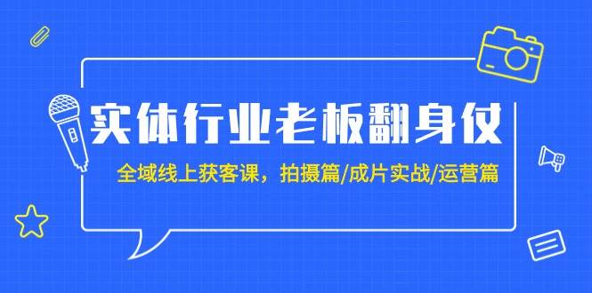 实体行业老板翻身仗:全域-线上获客课,拍摄篇/成片实战/运营篇(20节课)-码豆资源站