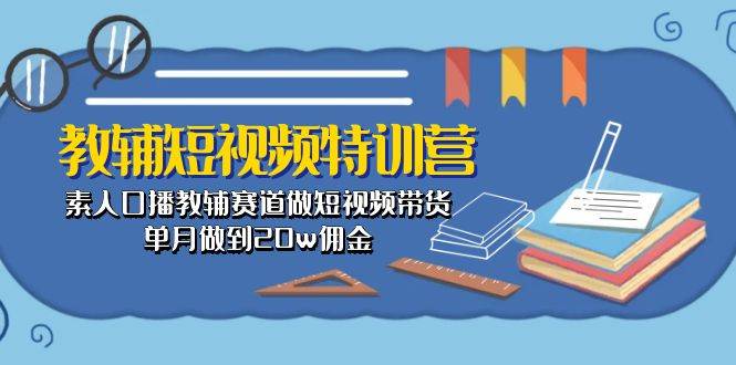 教辅-短视频特训营： 素人口播教辅赛道做短视频带货，单月做到20w佣金-码豆资源站