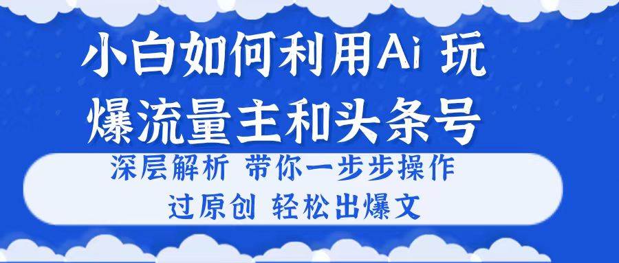 小白如何利用Ai，完爆流量主和头条号 深层解析，一步步操作，过原创出爆文-码豆资源站