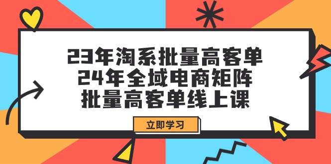 23年淘系批量高客单+24年全域电商矩阵，批量高客单线上课（109节课）-码豆资源站