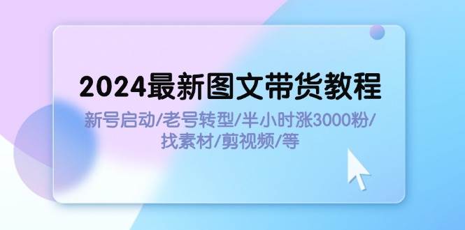 2024最新图文带货教程：新号启动/老号转型/半小时涨3000粉/找素材/剪辑-码豆资源站