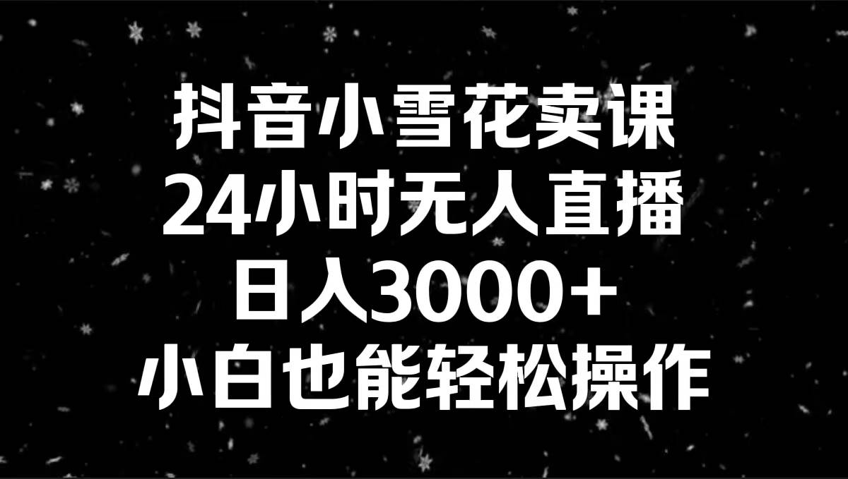 抖音小雪花卖课，24小时无人直播，日入3000+，小白也能轻松操作-码豆资源站