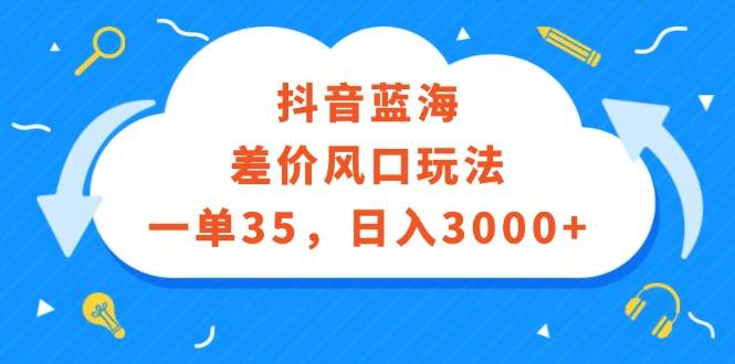 抖音蓝海差价风口玩法，一单35，日入3000+-码豆资源站