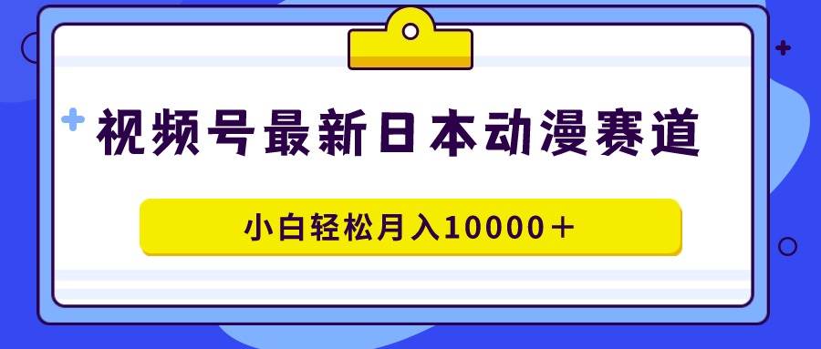 视频号日本动漫蓝海赛道，100%原创，小白轻松月入10000＋-码豆资源站