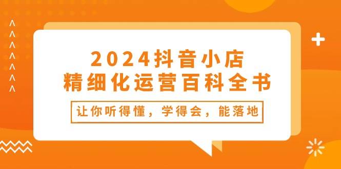 2024抖音小店-精细化运营百科全书：让你听得懂，学得会，能落地（34节课）-码豆资源站