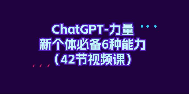 ChatGPT-力量 新个体必备6种能力（42节视频课）-码豆资源站