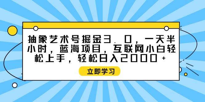 抽象艺术号掘金3.0，一天半小时 ，蓝海项目， 互联网小白轻松上手，轻松…-码豆资源站