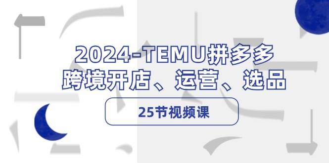 2024-TEMU拼多多·跨境开店、运营、选品（25节视频课）-码豆资源站