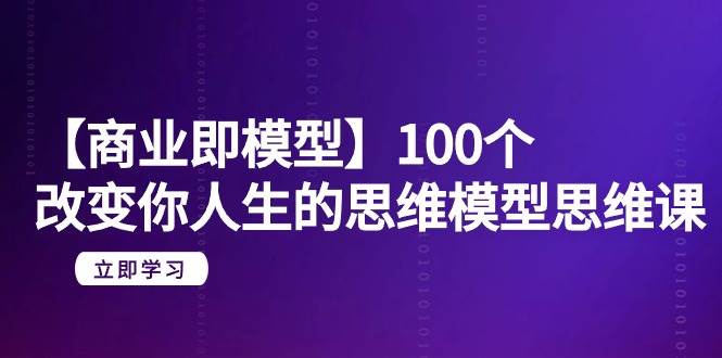 【商业 即模型】100个-改变你人生的思维模型思维课-20节-无水印-码豆资源站