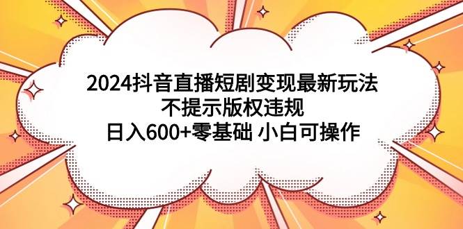 2024抖音直播短剧变现最新玩法，不提示版权违规 日入600+零基础 小白可操作-码豆资源站