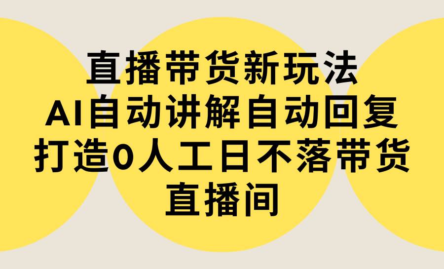 直播带货新玩法，AI自动讲解自动回复 打造0人工日不落带货直播间-教程+软件-码豆资源站