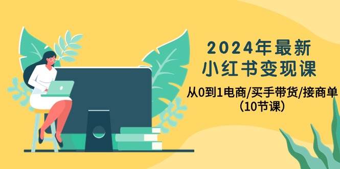 2024年最新小红书变现课，从0到1电商/买手带货/接商单（10节课）-码豆资源站