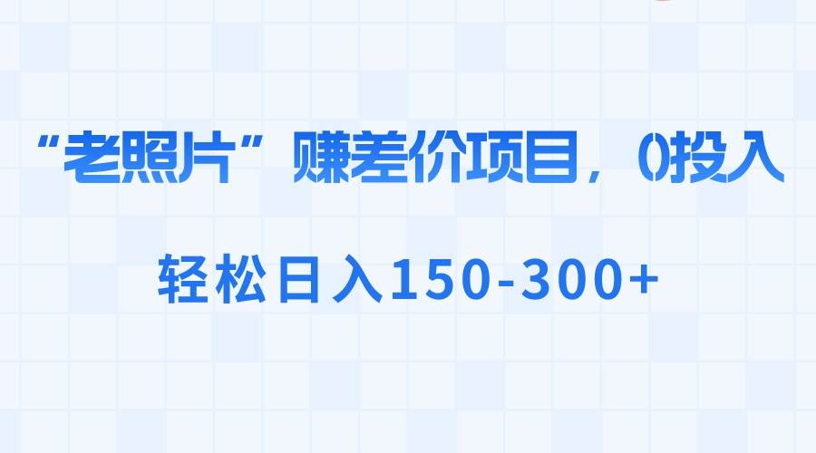 “老照片”赚差价，0投入，轻松日入150-300+-码豆资源站