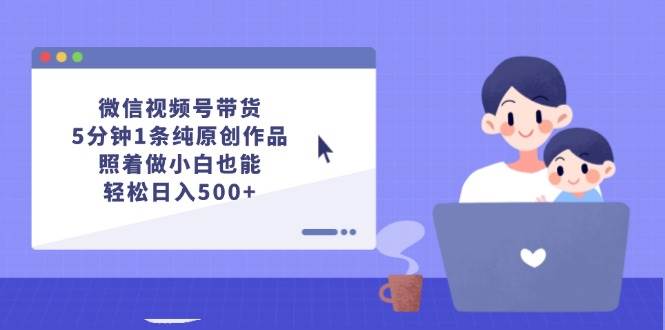 微信视频号带货,5分钟1条纯原创作品,照着做小白也能轻松日入500+-码豆资源站